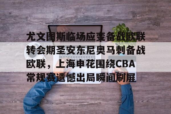 九游体育入口-尤文图斯临场应变备战欧联转会期圣安东尼奥马刺备战欧联，上海申花围绕CBA常规赛遗憾出局瞬间刷屏的简单介绍