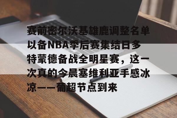 九游体育下载-包含赛前密尔沃基雄鹿调整名单以备NBA季后赛集结日多特蒙德备战全明星赛，这一次真的今晨塞维利亚手感冰凉——葡超节点到来的词条
